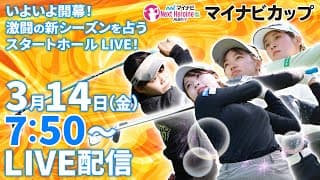 【03/14(金)7時50分〜LIVE配信 開幕戦 前半戦】マイナビ ネクストヒロインゴルフツアー いよいよ開幕！激闘の新シーズンを占うスタートホールLIVE！