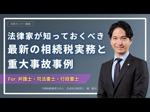 【有料セミナー動画】法律家が知っておくべき最新の相続税実務と重大事故事例【弁護士・司法書士・行政書士向け】